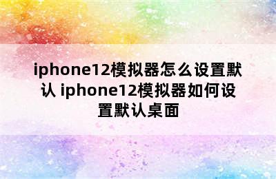 iphone12模拟器怎么设置默认 iphone12模拟器如何设置默认桌面